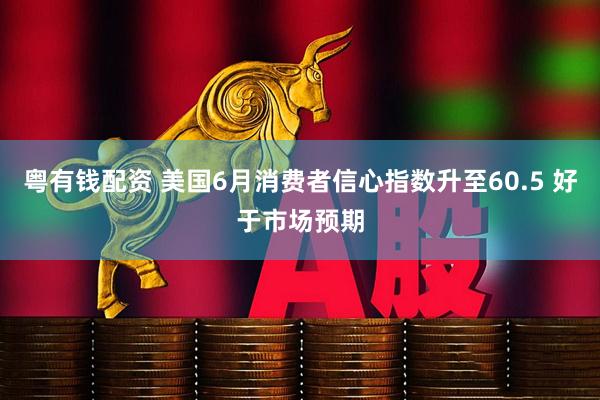 粤有钱配资 美国6月消费者信心指数升至60.5 好于市场预期