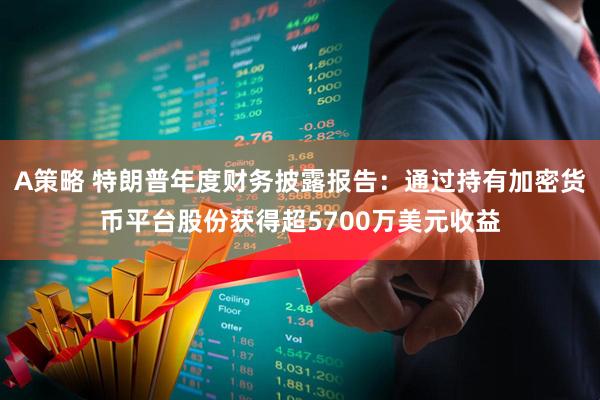 A策略 特朗普年度财务披露报告：通过持有加密货币平台股份获得超5700万美元收益