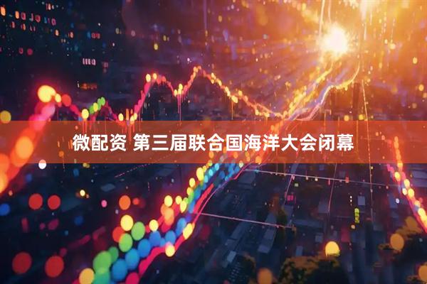 微配资 第三届联合国海洋大会闭幕