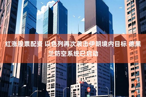 红涨股票配资 以色列再次袭击伊朗境内目标 德黑兰防空系统已启动