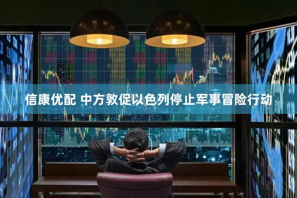 信康优配 中方敦促以色列停止军事冒险行动