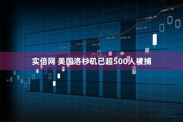 实倍网 美国洛杉矶已超500人被捕