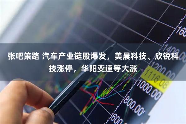 张吧策路 汽车产业链股爆发，美晨科技、欣锐科技涨停，华阳变速等大涨