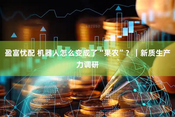 盈富忧配 机器人怎么变成了“果农”？｜新质生产力调研