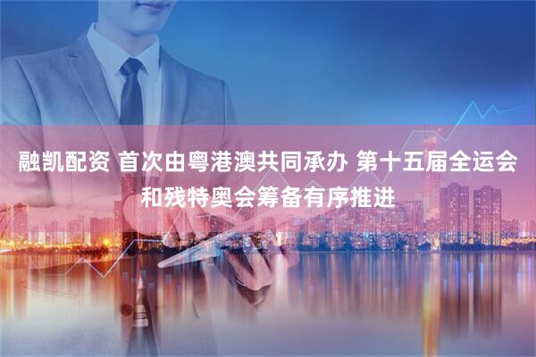 融凯配资 首次由粤港澳共同承办 第十五届全运会和残特奥会筹备有序推进