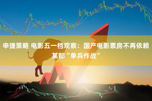 申捷策略 电影五一档观察：国产电影票房不再依赖某部“单兵作战”