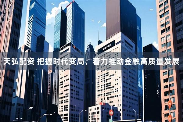 天弘配资 把握时代变局，着力推动金融高质量发展