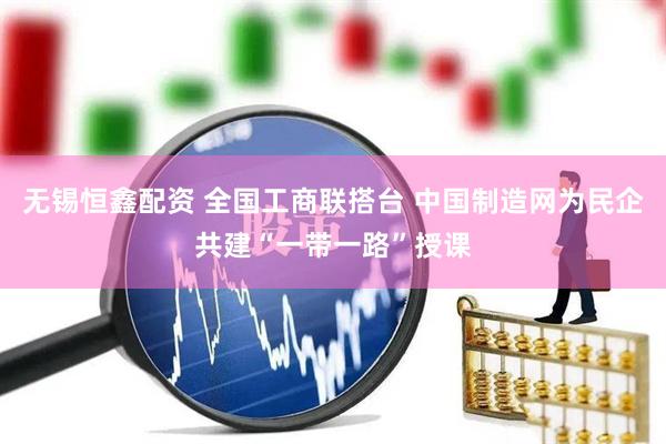 无锡恒鑫配资 全国工商联搭台 中国制造网为民企共建“一带一路”授课
