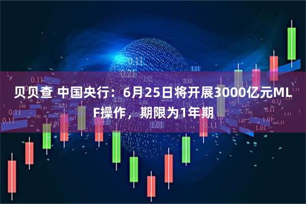 贝贝查 中国央行：6月25日将开展3000亿元MLF操作，期限为1年期