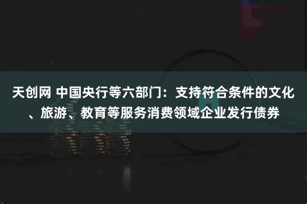 天创网 中国央行等六部门：支持符合条件的文化、旅游、教育等服务消费领域企业发行债券