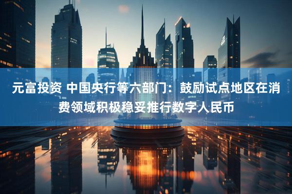 元富投资 中国央行等六部门：鼓励试点地区在消费领域积极稳妥推行数字人民币