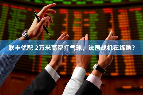 联丰优配 2万米高空打气球，法国战机在练啥？