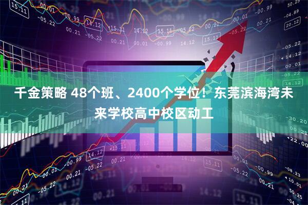 千金策略 48个班、2400个学位！东莞滨海湾未来学校高中校区动工