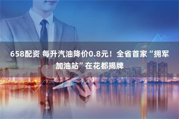 658配资 每升汽油降价0.8元！全省首家“拥军加油站”在花都揭牌