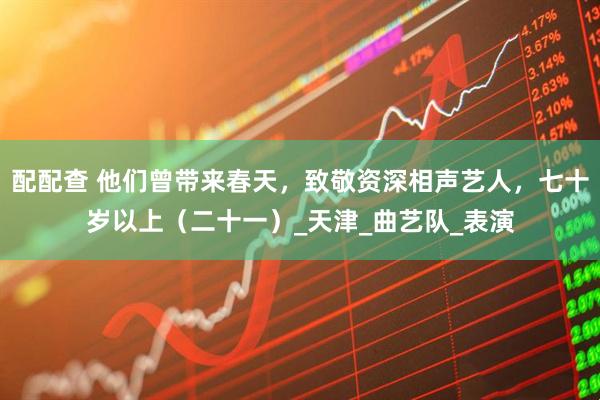 配配查 他们曾带来春天，致敬资深相声艺人，七十岁以上（二十一）_天津_曲艺队_表演