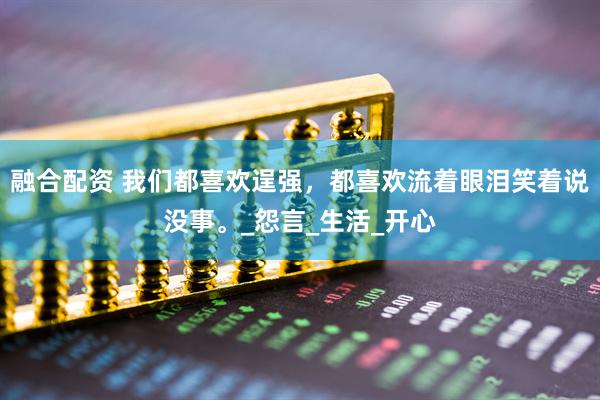 融合配资 我们都喜欢逞强，都喜欢流着眼泪笑着说没事。_怨言_生活_开心