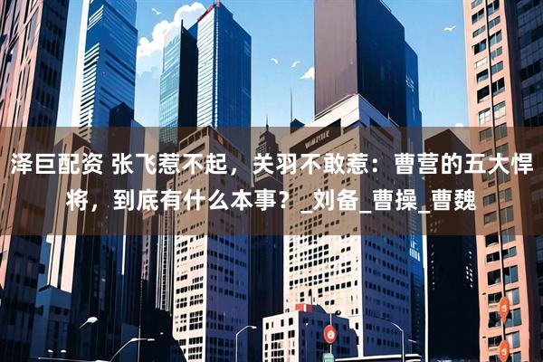 泽巨配资 张飞惹不起，关羽不敢惹：曹营的五大悍将，到底有什么本事？_刘备_曹操_曹魏