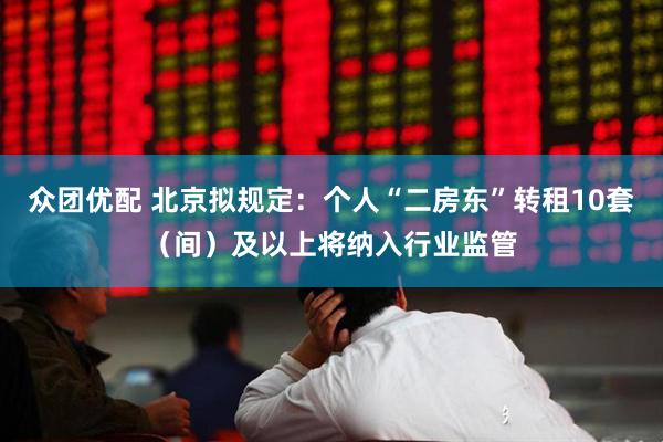 众团优配 北京拟规定：个人“二房东”转租10套（间）及以上将纳入行业监管