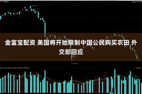 金富宝配资 美国将开始限制中国公民购买农田 外交部回应