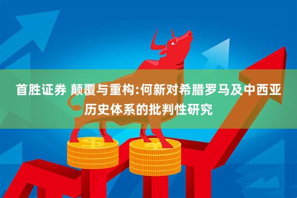 首胜证券 颠覆与重构:何新对希腊罗马及中西亚历史体系的批判性研究
