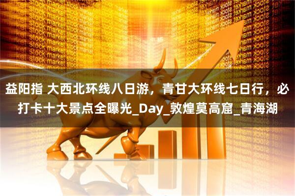 益阳指 大西北环线八日游，青甘大环线七日行，必打卡十大景点全曝光_Day_敦煌莫高窟_青海湖