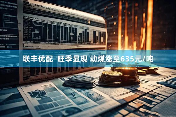 联丰优配  旺季显现 动煤涨至635元/吨