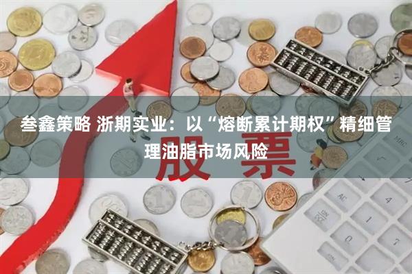 叁鑫策略 浙期实业：以“熔断累计期权”精细管理油脂市场风险