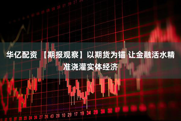 华亿配资 【期报观察】以期货为锚 让金融活水精准浇灌实体经济