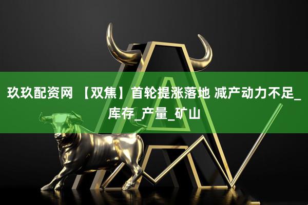 玖玖配资网 【双焦】首轮提涨落地 减产动力不足_库存_产量_矿山