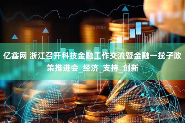 亿鑫网 浙江召开科技金融工作交流暨金融一揽子政策推进会_经济_支持_创新