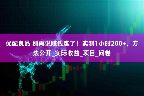优配良品 别再说赚钱难了！实测1小时200+，方法公开_实际收益_项目_问卷