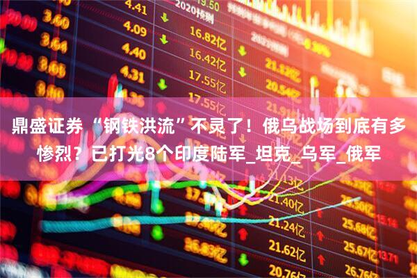 鼎盛证券 “钢铁洪流”不灵了！俄乌战场到底有多惨烈？已打光8个印度陆军_坦克_乌军_俄军