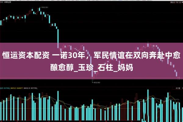 恒运资本配资 一诺30年，军民情谊在双向奔赴中愈酿愈醇_玉珍_石柱_妈妈