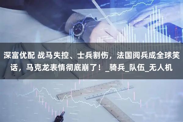 深富优配 战马失控、士兵割伤，法国阅兵成全球笑话，马克龙表情彻底崩了！_骑兵_队伍_无人机