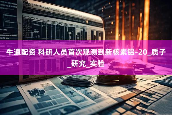 牛道配资 科研人员首次观测到新核素铝-20_质子_研究_实验
