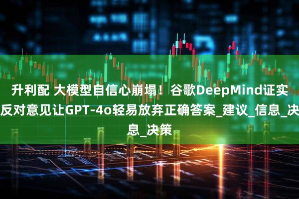 升利配 大模型自信心崩塌！谷歌DeepMind证实：反对意见让GPT-4o轻易放弃正确答案_建议_信息_决策