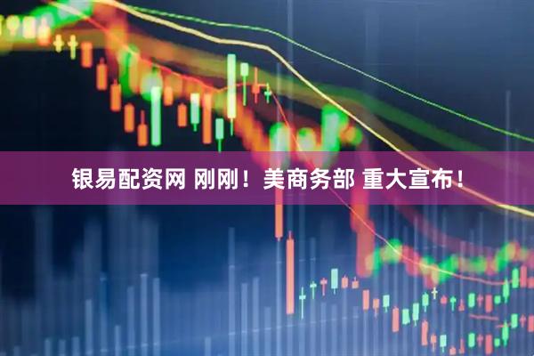 银易配资网 刚刚！美商务部 重大宣布！