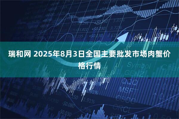 瑞和网 2025年8月3日全国主要批发市场肉蟹价格行情