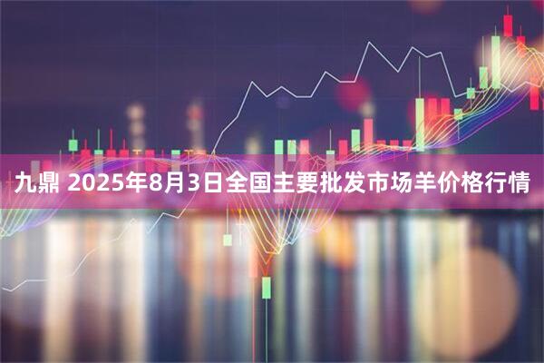 九鼎 2025年8月3日全国主要批发市场羊价格行情