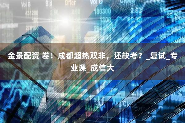 金景配资 卷！成都超热双非，还缺考？_复试_专业课_成信大