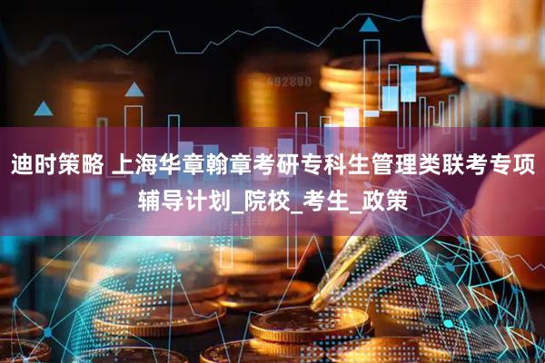 迪时策略 上海华章翰章考研专科生管理类联考专项辅导计划_院校_考生_政策